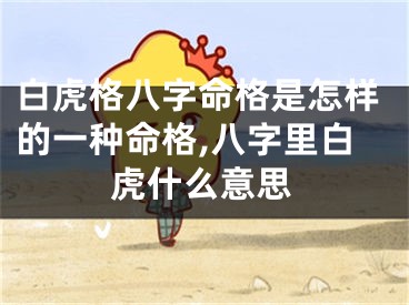 白虎格八字命格是怎样的一种命格,八字里白虎什么意思