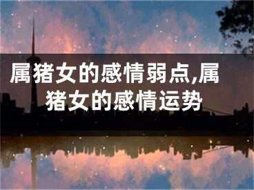 属猪女的感情弱点,属猪女的感情运势