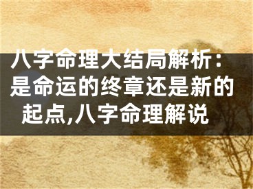 八字命理大结局解析：是命运的终章还是新的起点,八字命理解说