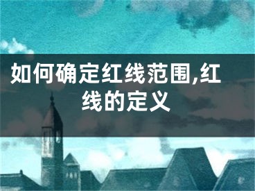 如何确定红线范围,红线的定义