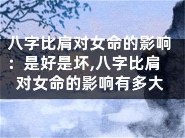 八字比肩对女命的影响：是好是坏,八字比肩对女命的影响有多大