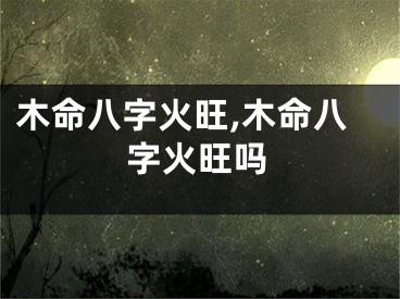 木命八字火旺,木命八字火旺吗