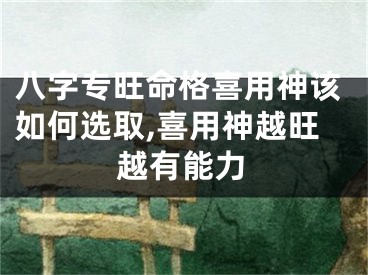 八字专旺命格喜用神该如何选取,喜用神越旺越有能力