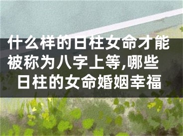 什么样的日柱女命才能被称为八字上等,哪些日柱的女命婚姻幸福