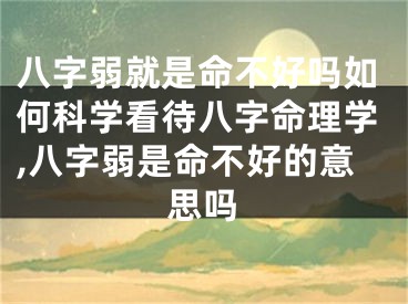八字弱就是命不好吗如何科学看待八字命理学,八字弱是命不好的意思吗