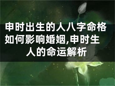 申时出生的人八字命格如何影响婚姻,申时生人的命运解析