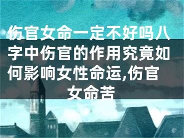 伤官女命一定不好吗八字中伤官的作用究竟如何影响女性命运,伤官女命苦