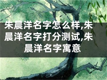 朱晨洋名字怎么样,朱晨洋名字打分测试,朱晨洋名字寓意
