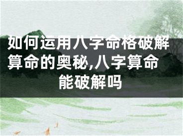 如何运用八字命格破解算命的奥秘,八字算命能破解吗