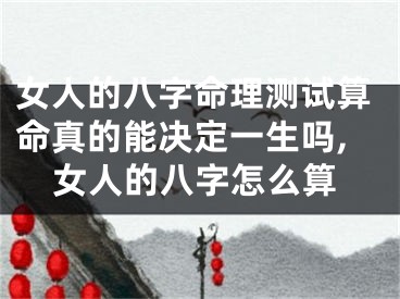 女人的八字命理测试算命真的能决定一生吗,女人的八字怎么算