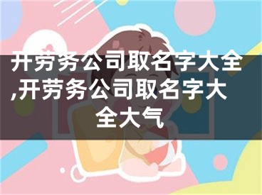 开劳务公司取名字大全,开劳务公司取名字大全大气