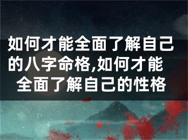 如何才能全面了解自己的八字命格,如何才能全面了解自己的性格