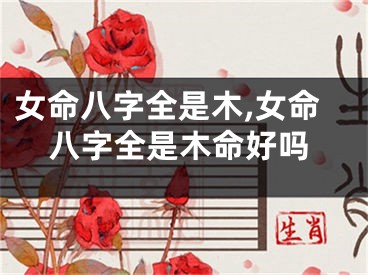 女命八字全是木,女命八字全是木命好吗