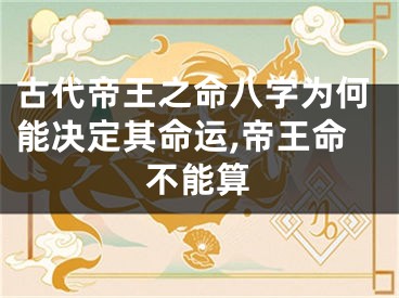 古代帝王之命八字为何能决定其命运,帝王命不能算