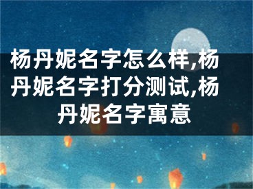 杨丹妮名字怎么样,杨丹妮名字打分测试,杨丹妮名字寓意