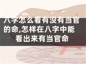 八字怎么看有没有当官的命,怎样在八字中能看出来有当官命