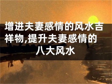 增进夫妻感情的风水吉祥物,提升夫妻感情的八大风水