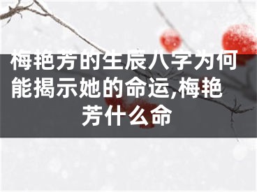 梅艳芳的生辰八字为何能揭示她的命运,梅艳芳什么命
