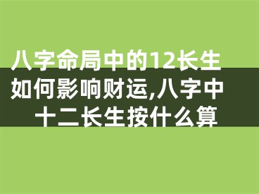 八字命局中的12长生如何影响财运,八字中十二长生按什么算