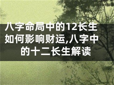 八字命局中的12长生如何影响财运,八字中的十二长生解读