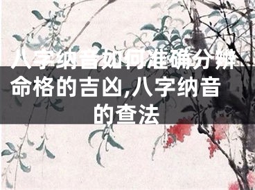 八字纳音如何准确分辨命格的吉凶,八字纳音的查法