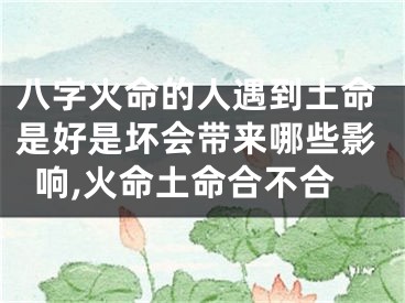 八字火命的人遇到土命是好是坏会带来哪些影响,火命土命合不合