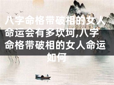 八字命格带破相的女人命运会有多坎坷,八字命格带破相的女人命运如何