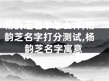 杨韵芝名字怎么样,杨韵芝名字打分测试,杨韵芝名字寓意