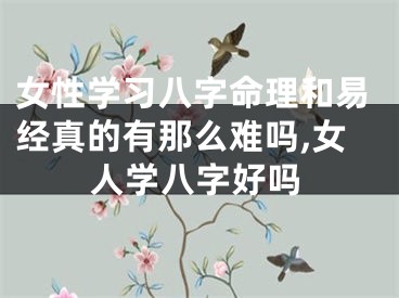女性学习八字命理和易经真的有那么难吗,女人学八字好吗