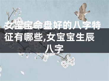 女宝宝命盘好的八字特征有哪些,女宝宝生辰八字