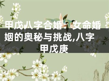 甲戊八字合婚：女命婚姻的奥秘与挑战,八字甲戊庚
