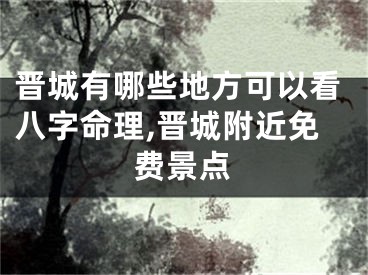 晋城有哪些地方可以看八字命理,晋城附近免费景点