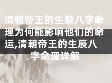 清朝帝王的生辰八字命理为何能影响他们的命运,清朝帝王的生辰八字命理详解