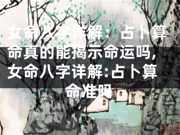女命八字详解：占卜算命真的能揭示命运吗,女命八字详解:占卜算命准吗
