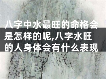 八字中水最旺的命格会是怎样的呢,八字水旺的人身体会有什么表现