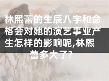 林熙蕾的生辰八字和命格会对她的演艺事业产生怎样的影响呢,林熙蕾多大了?