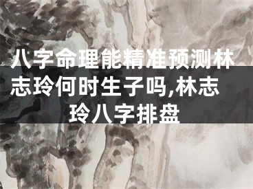 八字命理能精准预测林志玲何时生子吗,林志玲八字排盘
