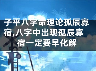 子平八字命理论孤辰寡宿,八字中出现孤辰寡宿一定要早化解