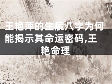 王艳萍的生辰八字为何能揭示其命运密码,王艳命理
