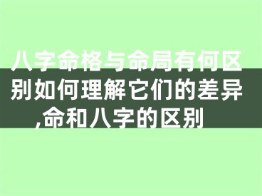 八字命格与命局有何区别如何理解它们的差异,命和八字的区别