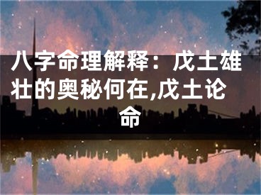 八字命理解释：戊土雄壮的奥秘何在,戊土论命