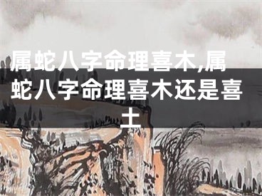 属蛇八字命理喜木,属蛇八字命理喜木还是喜土
