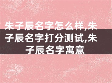 朱子辰名字怎么样,朱子辰名字打分测试,朱子辰名字寓意