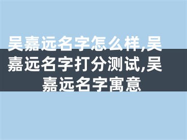 吴嘉远名字怎么样,吴嘉远名字打分测试,吴嘉远名字寓意