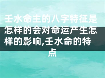 壬水命主的八字特征是怎样的会对命运产生怎样的影响,壬水命的特点