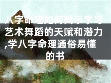 八字命理如何揭示学习艺术舞蹈的天赋和潜力,学八字命理通俗易懂的书