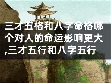 三才五格和八字命格哪个对人的命运影响更大,三才五行和八字五行