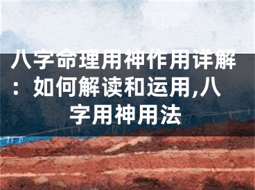 八字命理用神作用详解：如何解读和运用,八字用神用法