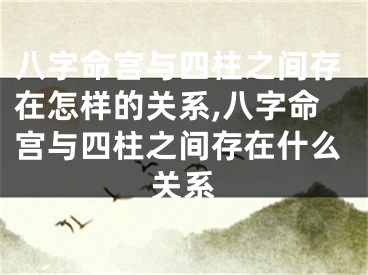 八字命宫与四柱之间存在怎样的关系,八字命宫与四柱之间存在什么关系