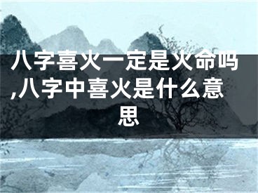 八字喜火一定是火命吗,八字中喜火是什么意思